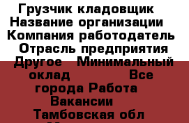 Грузчик-кладовщик › Название организации ­ Компания-работодатель › Отрасль предприятия ­ Другое › Минимальный оклад ­ 27 000 - Все города Работа » Вакансии   . Тамбовская обл.,Моршанск г.